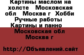 Картины маслом на холсте - Московская обл., Москва г. Хобби. Ручные работы » Картины и панно   . Московская обл.,Москва г.